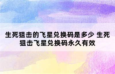 生死狙击的飞星兑换码是多少 生死狙击飞星兑换码永久有效